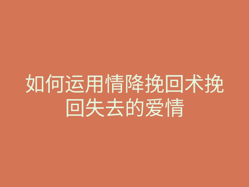 如何运用情降挽回术挽回失去的爱情