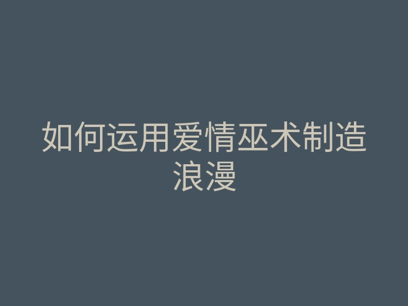 如何运用爱情巫术制造浪漫