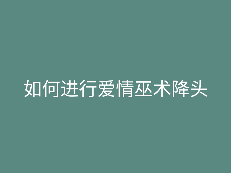 如何进行爱情巫术降头