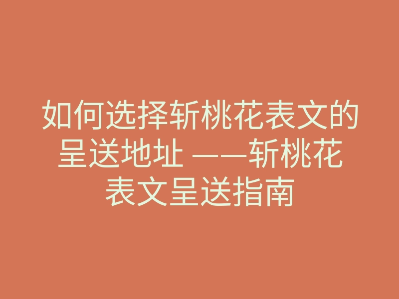 如何选择斩桃花表文的呈送地址 ——斩桃花表文呈送指南