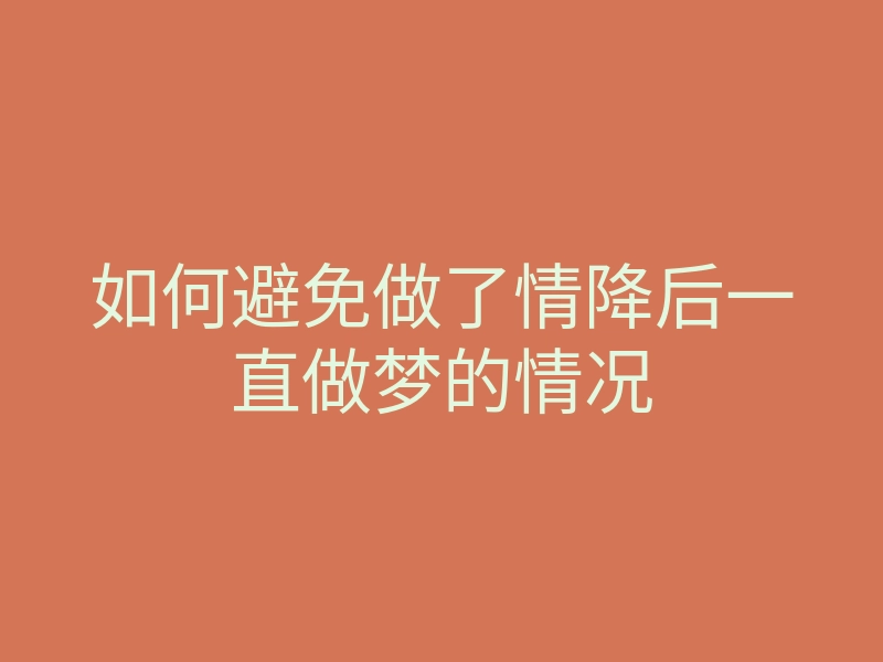 如何避免做了情降后一直做梦的情况