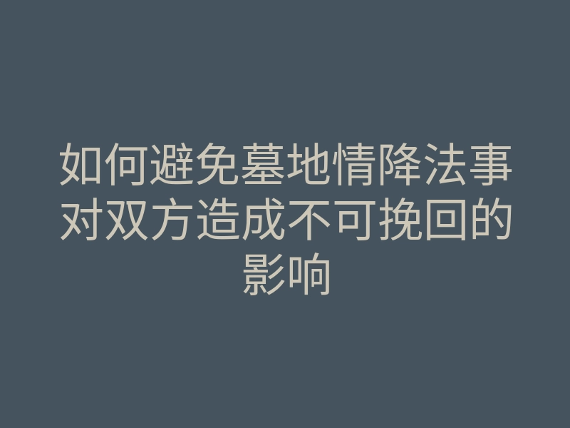 如何避免墓地情降法事对双方造成不可挽回的影响