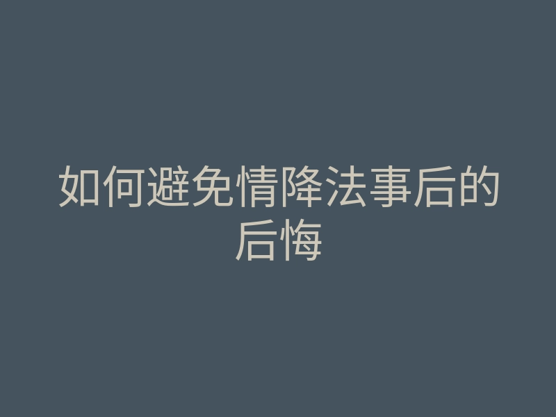 如何避免情降法事后的后悔