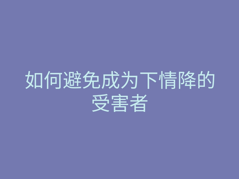 如何避免成为下情降的受害者