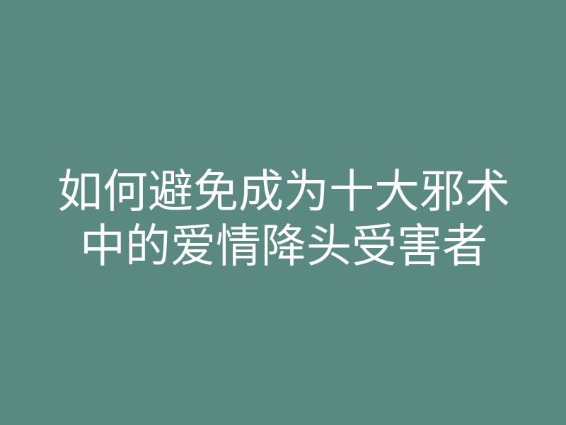如何避免成为十大邪术中的爱情降头受害者