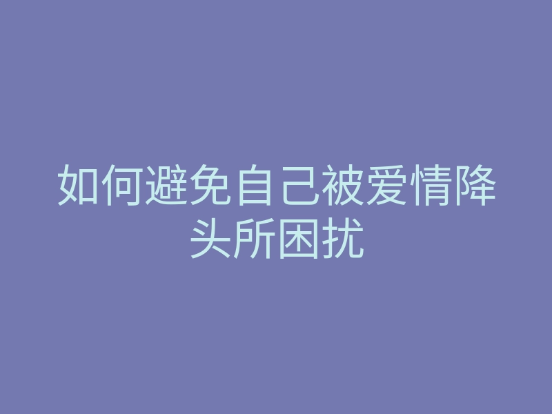 如何避免自己被爱情降头所困扰