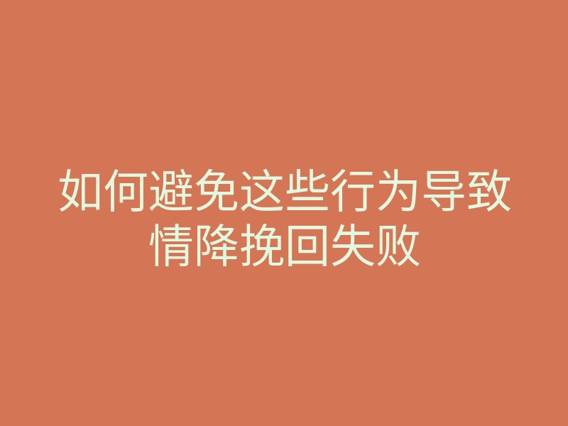 如何避免这些行为导致情降挽回失败