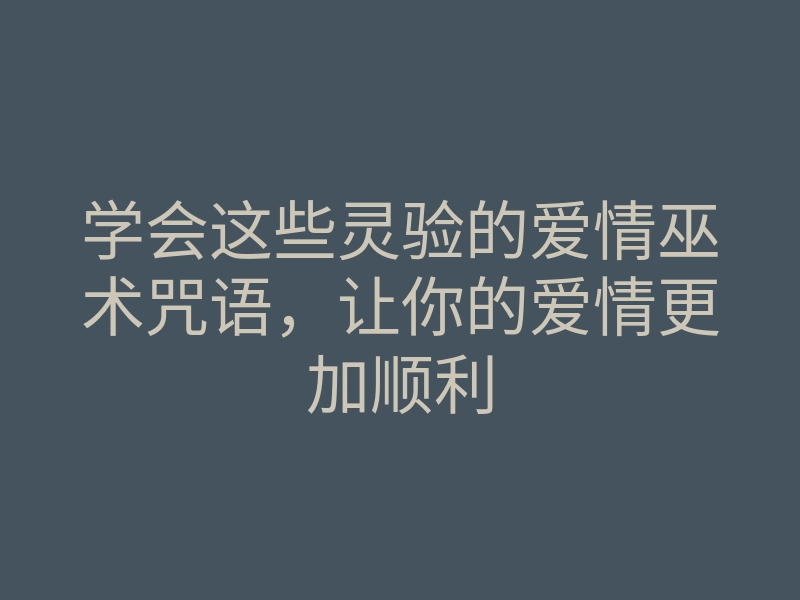学会这些灵验的爱情巫术咒语,让你的爱情更加顺利