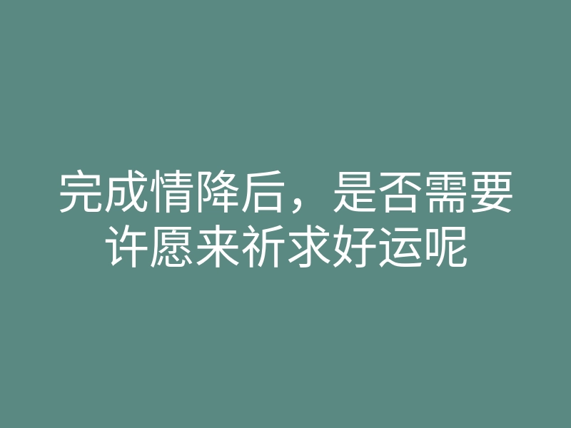 完成情降后,是否需要许愿来祈求好运呢