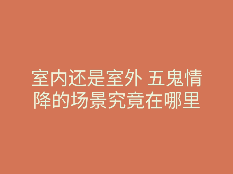 室内还是室外 五鬼情降的场景究竟在哪里