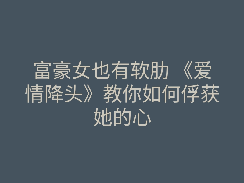 富豪女也有软肋 《爱情降头》教你如何俘获她的心