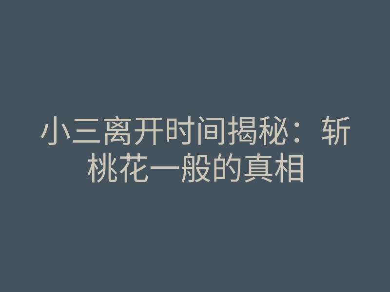 小三离开时间揭秘：斩桃花一般的真相