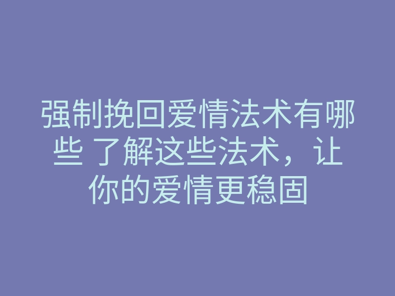 强制挽回爱情法术有哪些 了解这些法术，让你的爱情更稳固