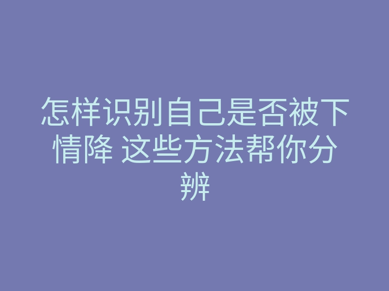 怎样识别自己是否被下情降 这些方法帮你分辨