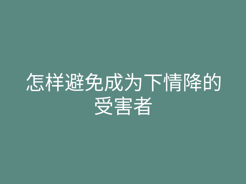 怎样避免成为下情降的受害者