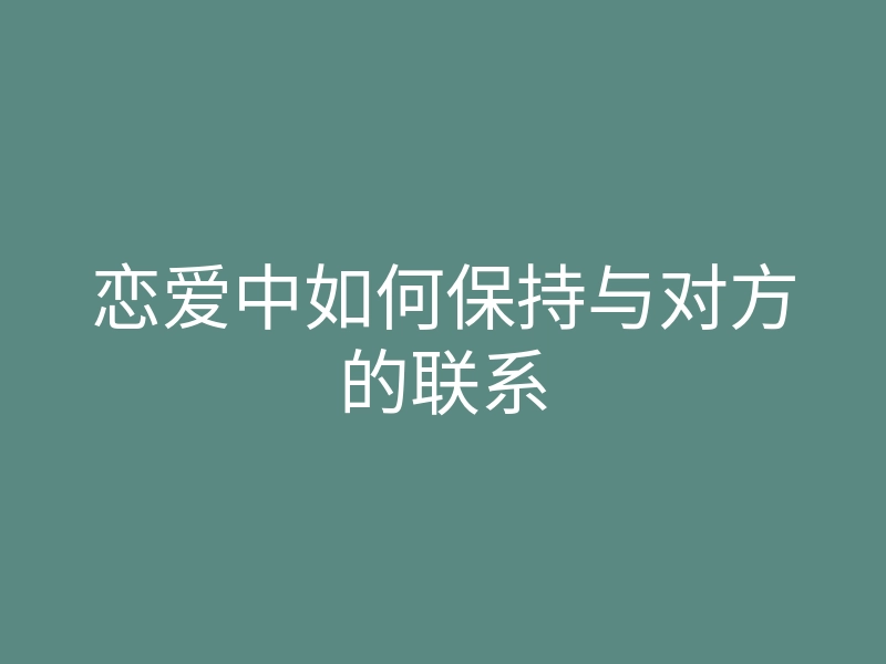 恋爱中如何保持与对方的联系