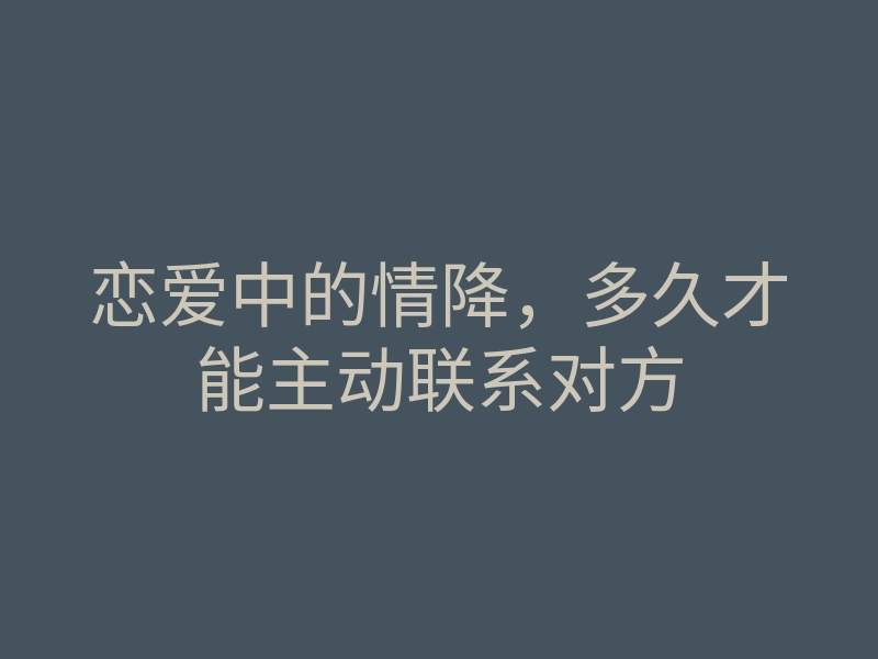 恋爱中的情降,多久才能主动联系对方