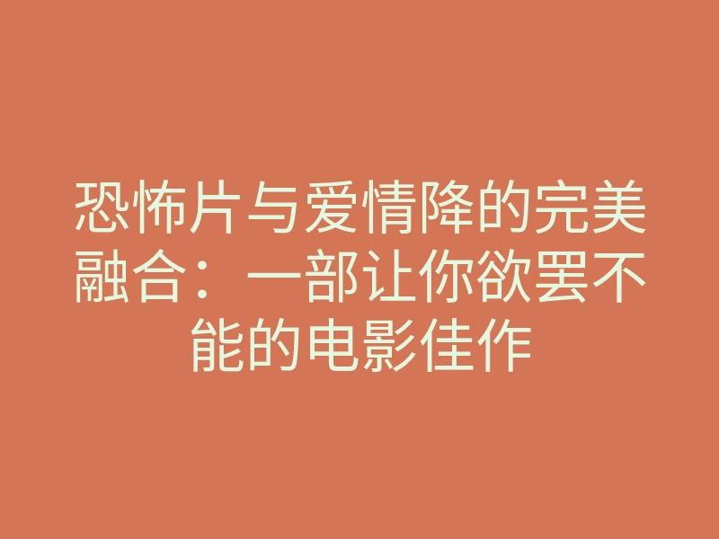 恐怖片与爱情降的完美融合:一部让你欲罢不能的电影佳作