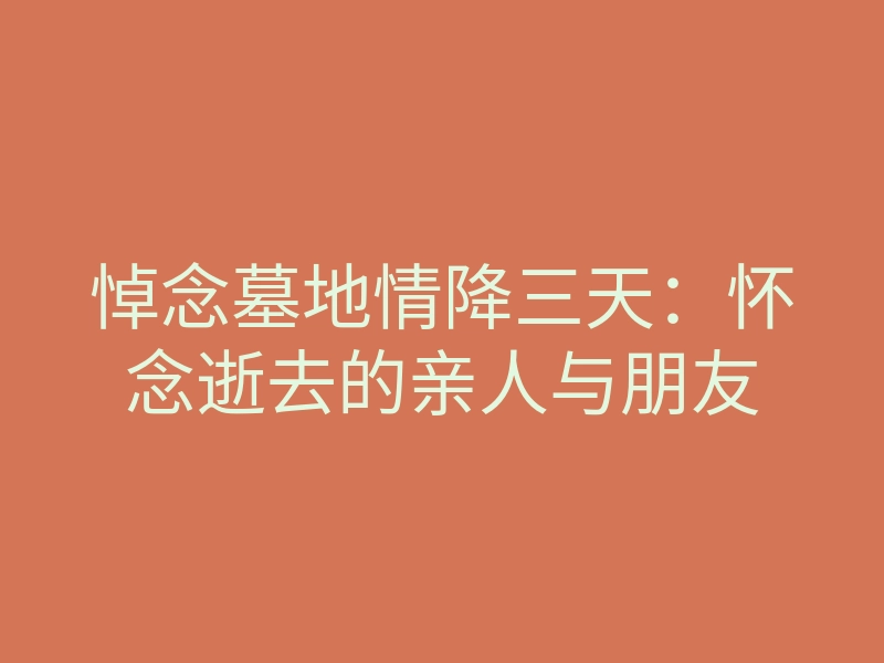 悼念墓地情降三天:怀念逝去的亲人与朋友