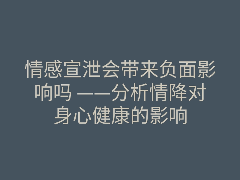 情感宣泄会带来负面影响吗 ——分析情降对身心健康的影响