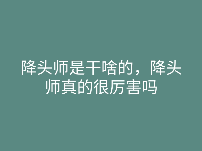 降头师是干啥的,降头师真的很厉害吗