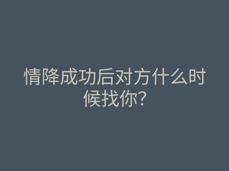 情降成功后对方什么时候找你?