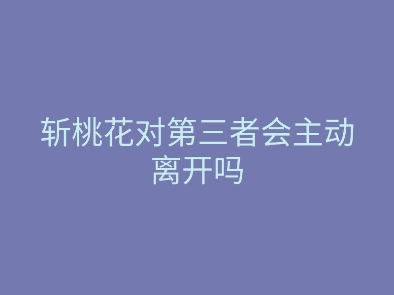 斩桃花对第三者会主动离开吗
