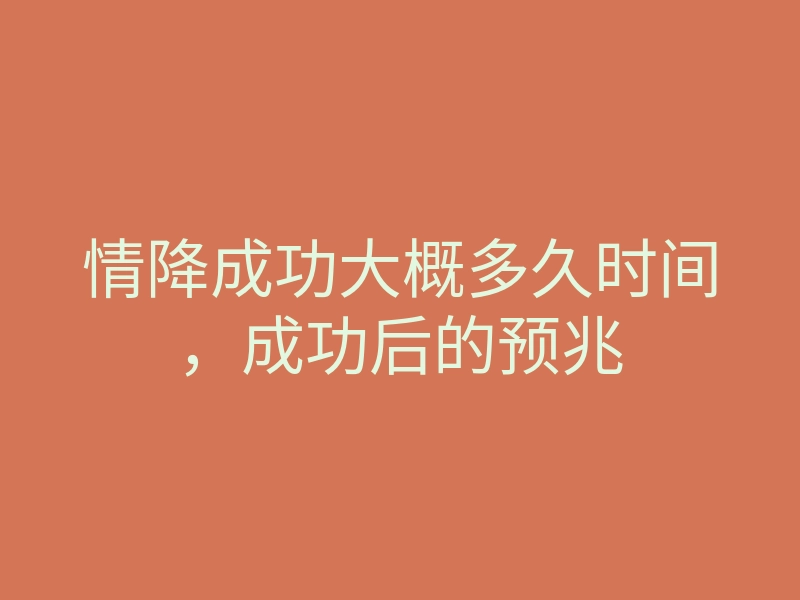情降成功大概多久时间，成功后的预兆