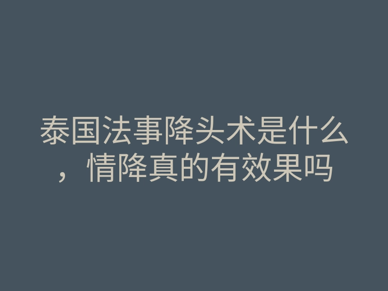 泰国法事降头术是什么,情降真的有效果吗