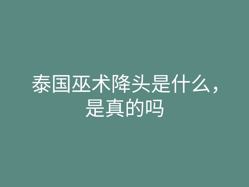 泰国巫术降头是什么,是真的吗