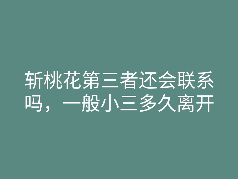 斩桃花第三者还会联系吗,一般小三多久离开
