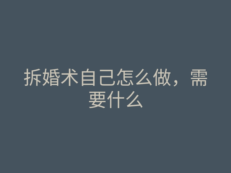 拆婚术自己怎么做,需要什么