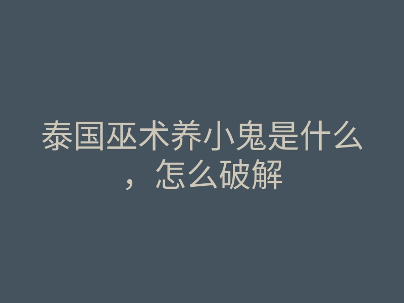 泰国巫术养小鬼是什么,怎么破解