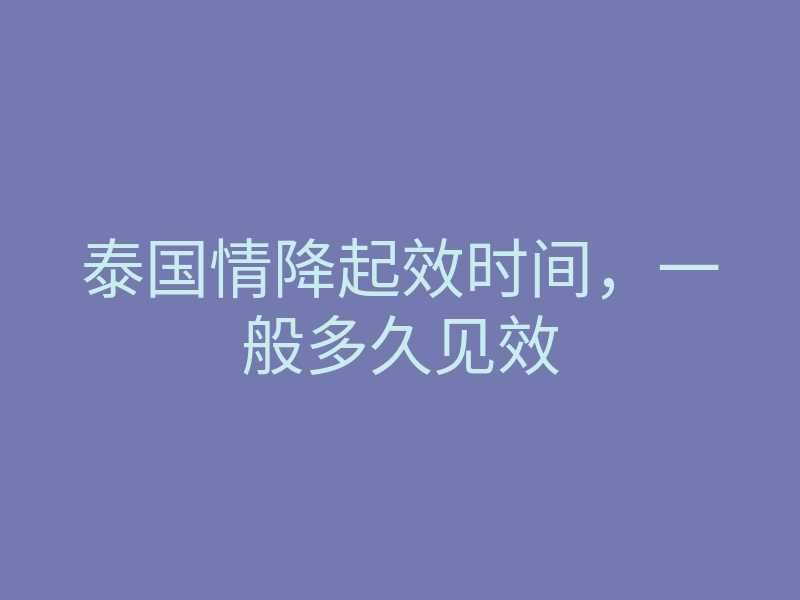 泰国情降起效时间,一般多久见效