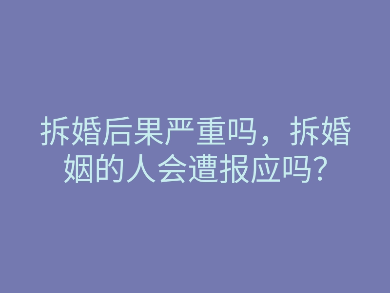 拆婚后果严重吗,拆婚姻的人会遭报应吗?