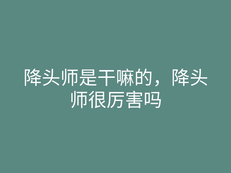 降头师是干嘛的,降头师很厉害吗