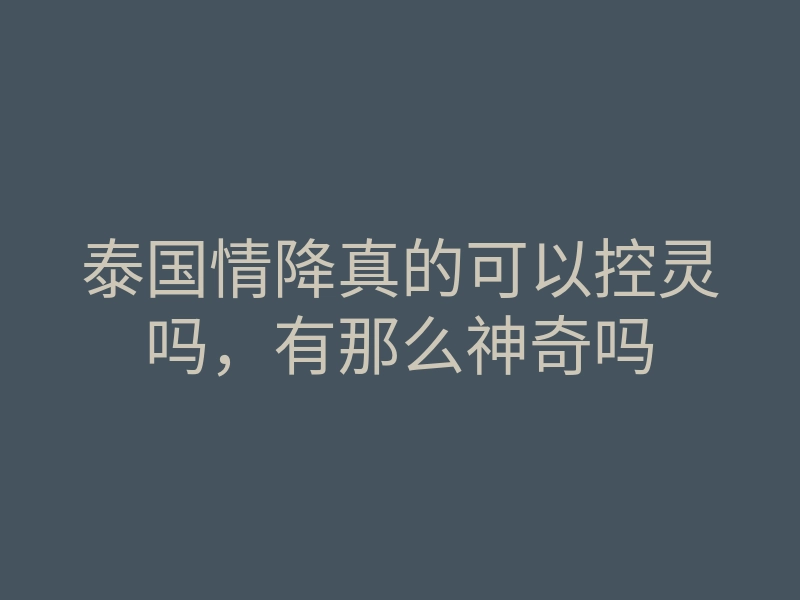 泰国情降真的可以控灵吗，有那么神奇吗
