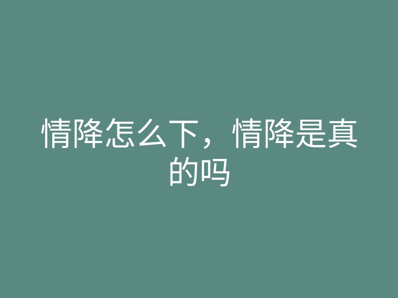 情降怎么下,情降是真的吗