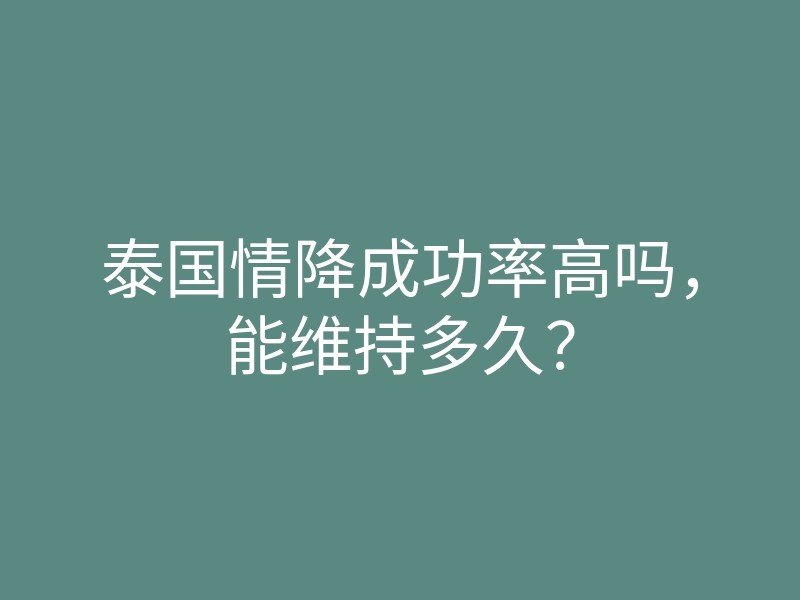 泰国情降成功率高吗,能维持多久?