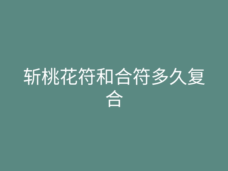 斩桃花符和合符多久复合