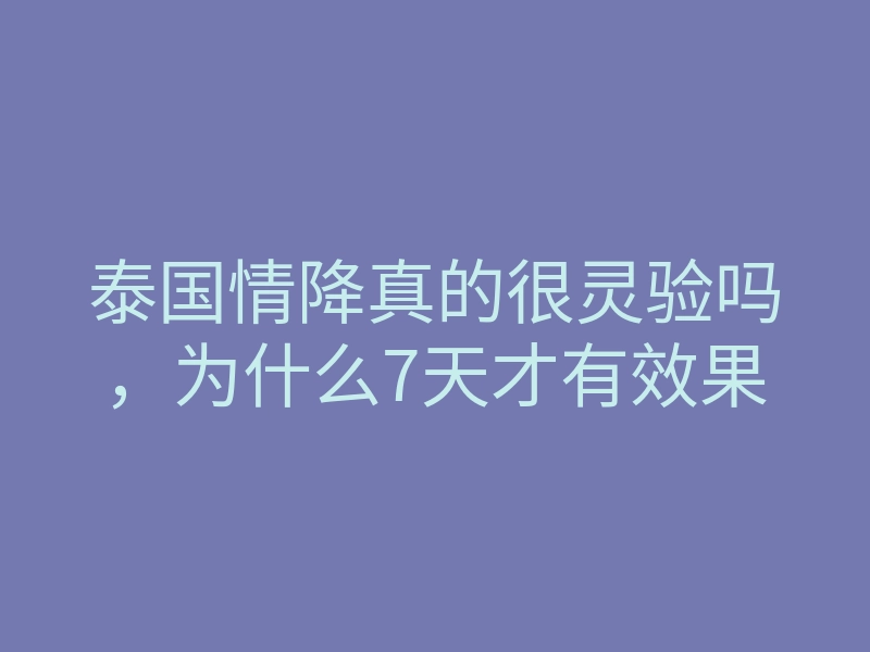 泰国情降真的很灵验吗，为什么7天才有效果