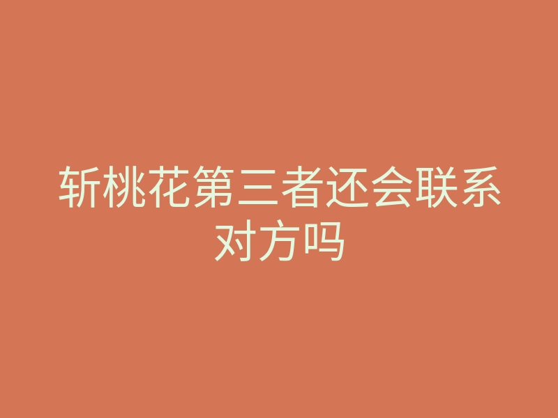 斩桃花第三者还会联系对方吗