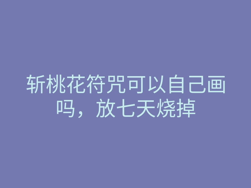 斩桃花符咒可以自己画吗，放七天烧掉