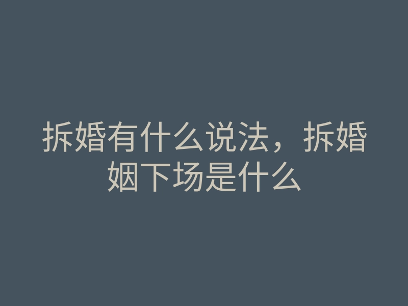 拆婚有什么说法,拆婚姻下场是什么