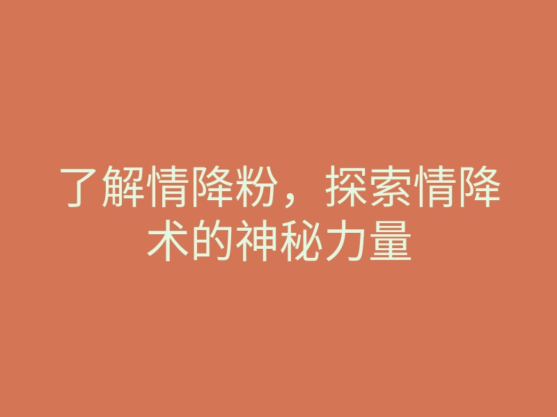 了解情降粉,探索情降术的神秘力量