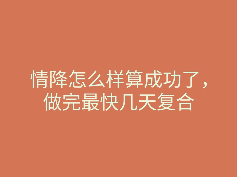 情降怎么样算成功了,做完最快几天复合