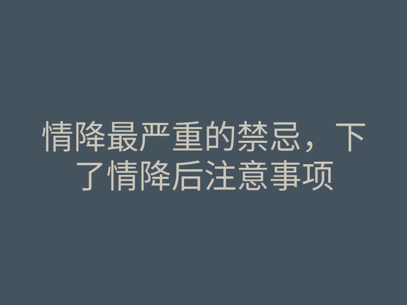 情降最严重的禁忌,下了情降后注意事项