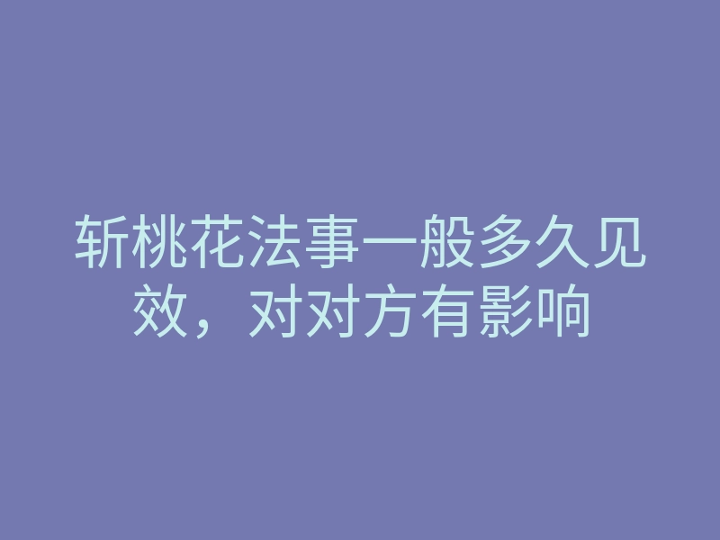 斩桃花法事一般多久见效,对对方有影响