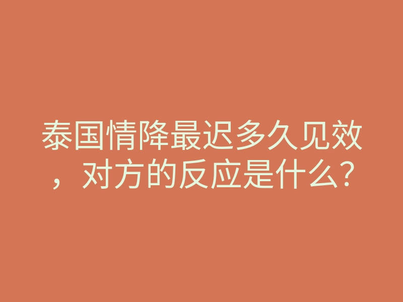 泰国情降最迟多久见效,对方的反应是什么?