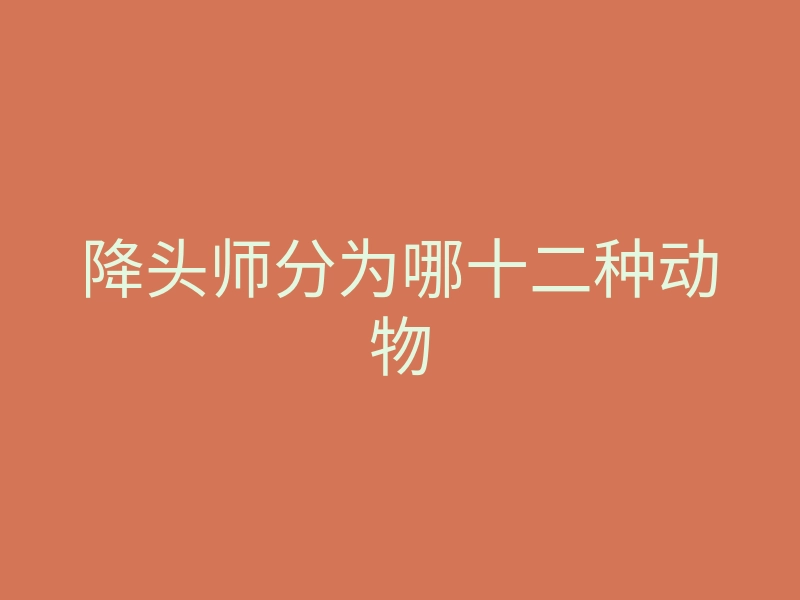 降头师分为哪十二种动物